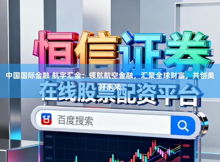 中国国际金融 航宇汇金：领航航空金融，汇聚全球财富，共创美好未来
