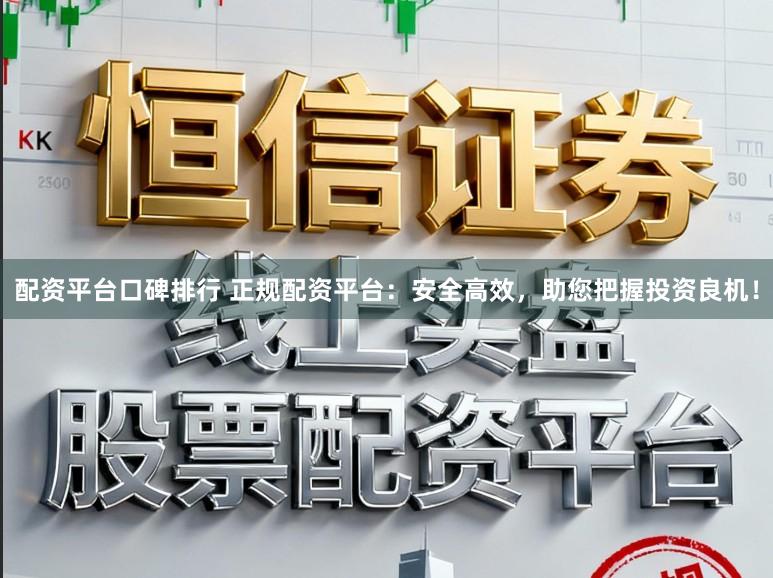 配资平台口碑排行 正规配资平台：安全高效，助您把握投资良机！