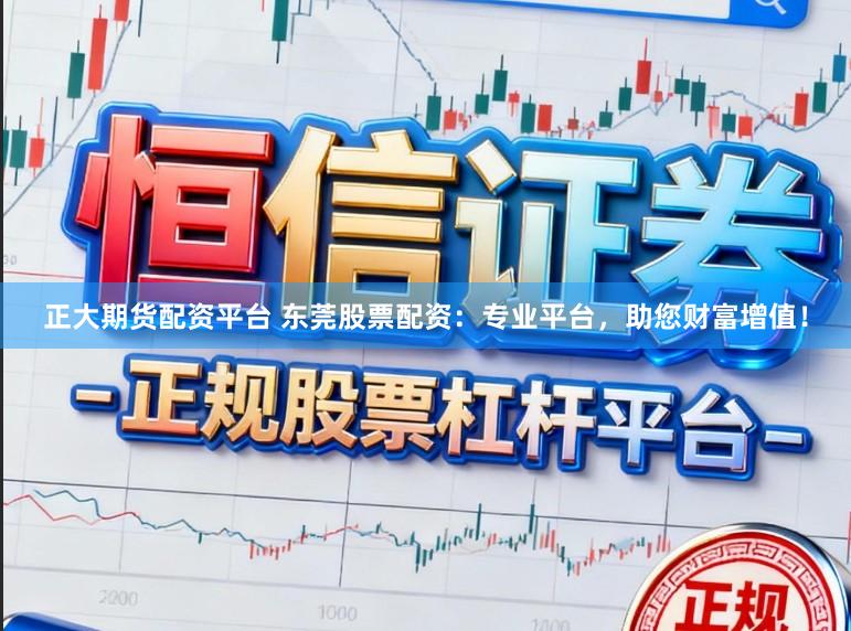 正大期货配资平台 东莞股票配资：专业平台，助您财富增值！