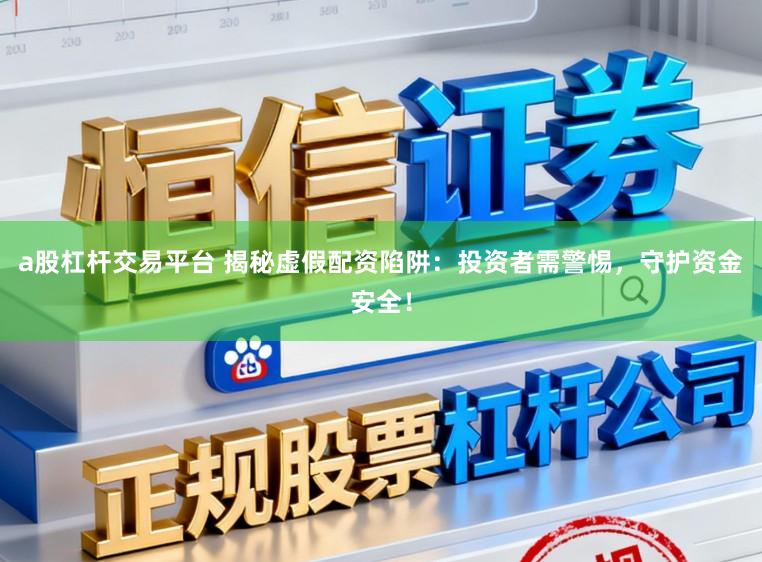 a股杠杆交易平台 揭秘虚假配资陷阱：投资者需警惕，守护资金安全！
