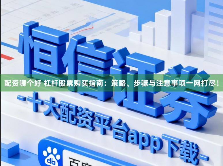 配资哪个好 杠杆股票购买指南：策略、步骤与注意事项一网打尽！