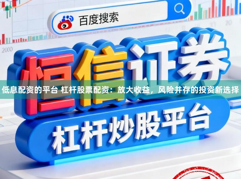 低息配资的平台 杠杆股票配资：放大收益，风险并存的投资新选择