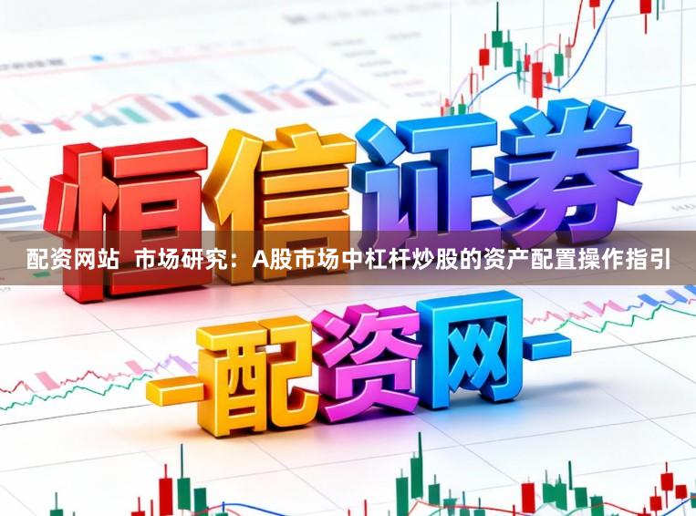 配资网站  市场研究：A股市场中杠杆炒股的资产配置操作指引