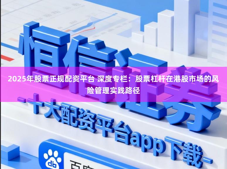 2025年股票正规配资平台 深度专栏：股票杠杆在港股市场的风险管理实践路径