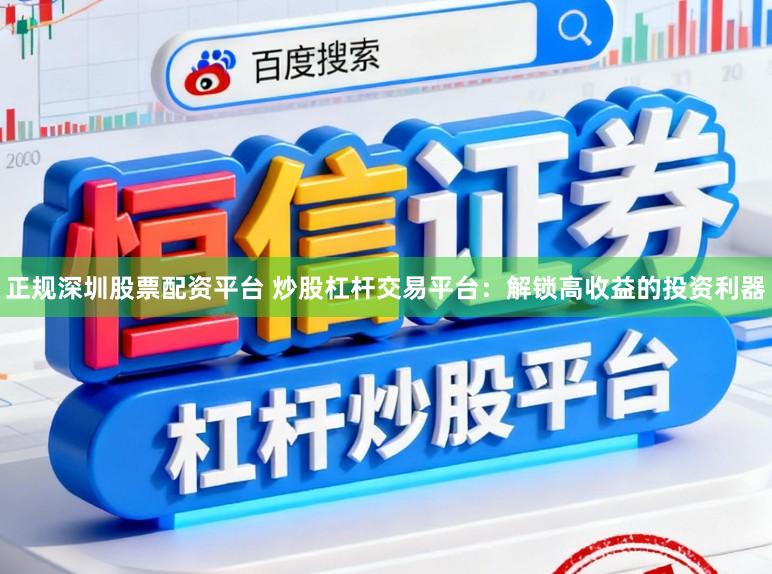 正规深圳股票配资平台 炒股杠杆交易平台：解锁高收益的投资利器