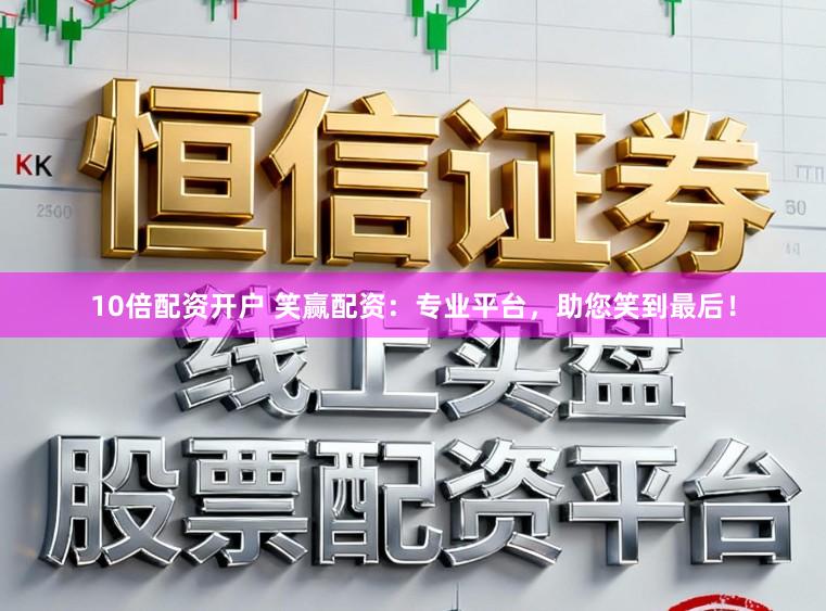 10倍配资开户 笑赢配资：专业平台，助您笑到最后！