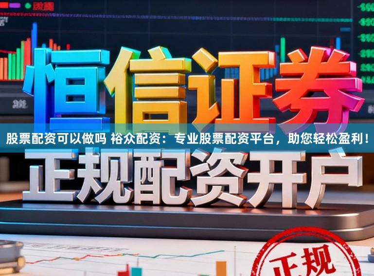 股票配资可以做吗 裕众配资：专业股票配资平台，助您轻松盈利！