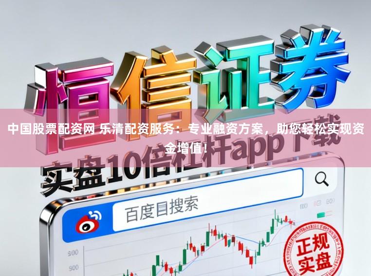 中国股票配资网 乐清配资服务：专业融资方案，助您轻松实现资金增值！