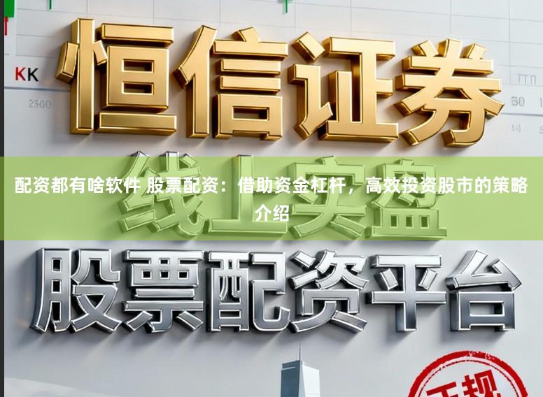 配资都有啥软件 股票配资：借助资金杠杆，高效投资股市的策略介绍