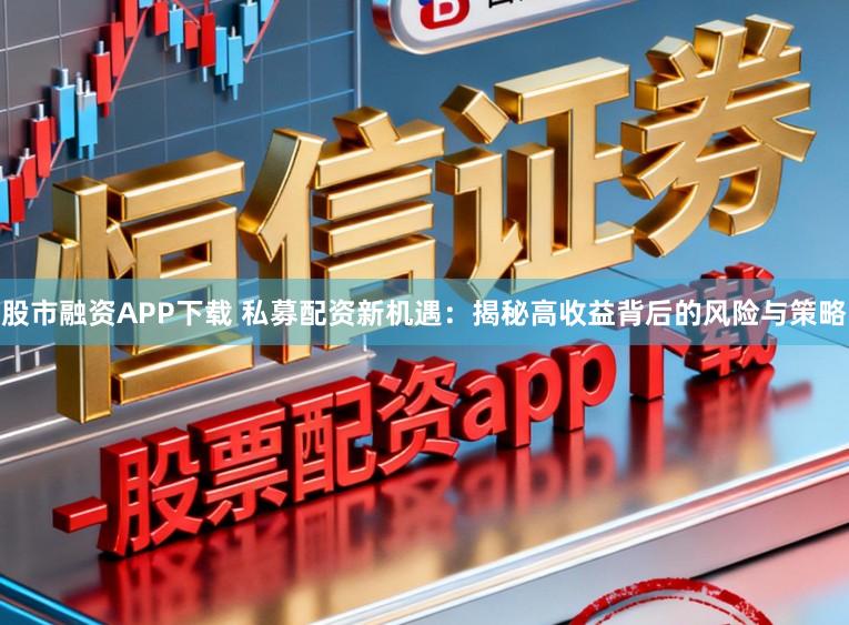 股市融资APP下载 私募配资新机遇：揭秘高收益背后的风险与策略