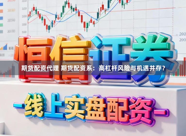 期货配资代理 期货配资系：高杠杆风险与机遇并存？