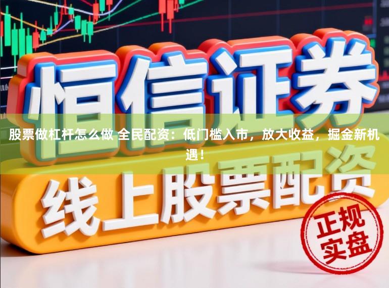 股票做杠杆怎么做 全民配资：低门槛入市，放大收益，掘金新机遇！
