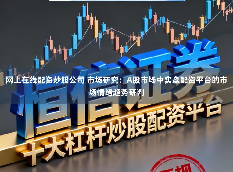 网上在线配资炒股公司 市场研究：A股市场中实盘配资平台的市场情绪趋势研判