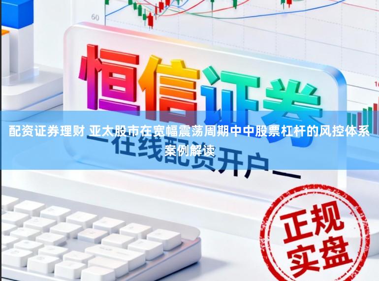 配资证券理财 亚太股市在宽幅震荡周期中中股票杠杆的风控体系案例解读