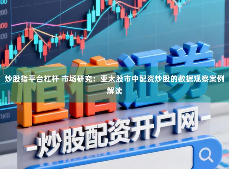 炒股指平台杠杆 市场研究：亚太股市中配资炒股的数据观察案例解读