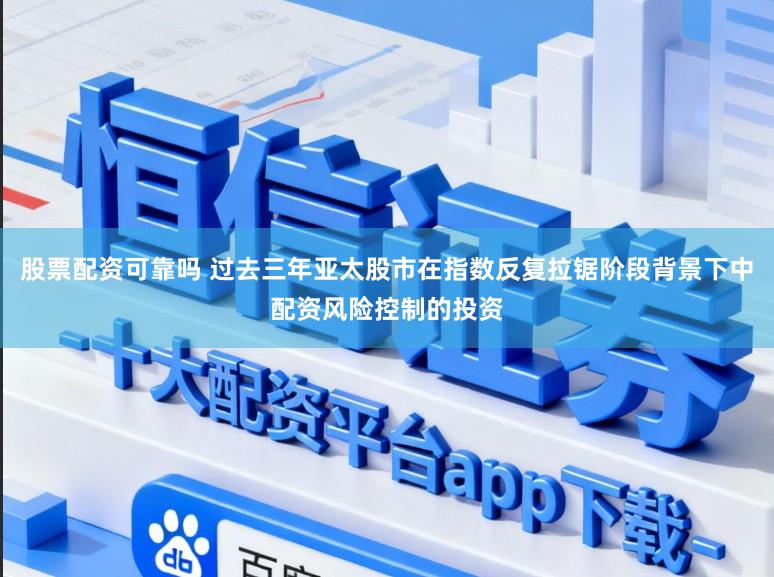 股票配资可靠吗 过去三年亚太股市在指数反复拉锯阶段背景下中配资风险控制的投资
