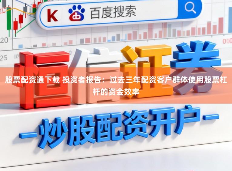 股票配资通下载 投资者报告：过去三年配资客户群体使用股票杠杆的资金效率