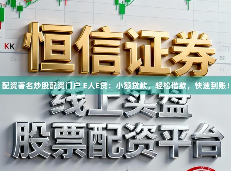 配资著名炒股配资门户 E人E贷：小额贷款，轻松借款，快速到账！