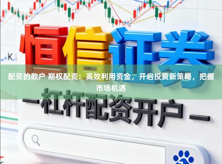 配资的散户 期权配资：高效利用资金，开启投资新策略，把握市场机遇