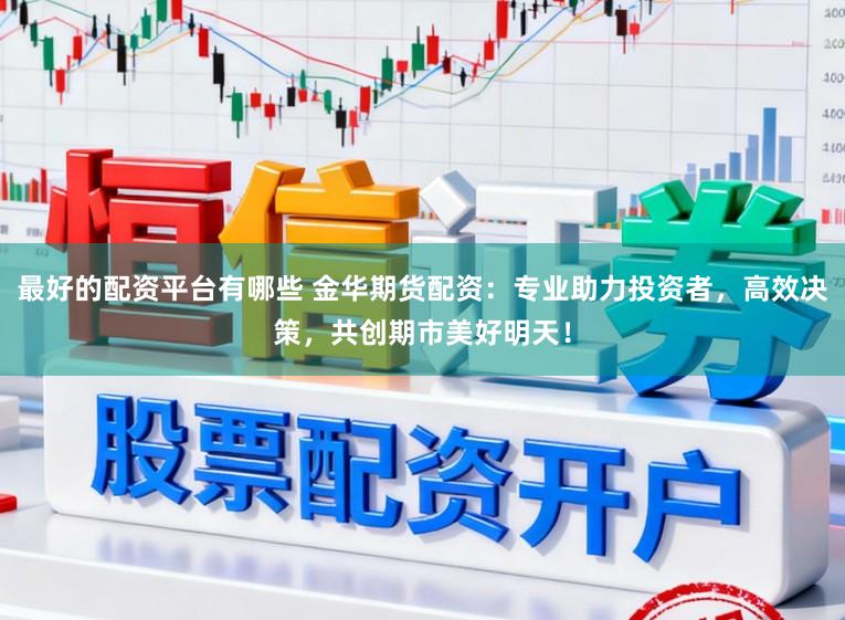 最好的配资平台有哪些 金华期货配资：专业助力投资者，高效决策，共创期市美好明天！