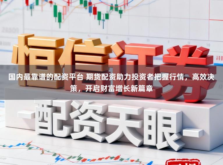国内最靠谱的配资平台 期货配资助力投资者把握行情，高效决策，开启财富增长新篇章