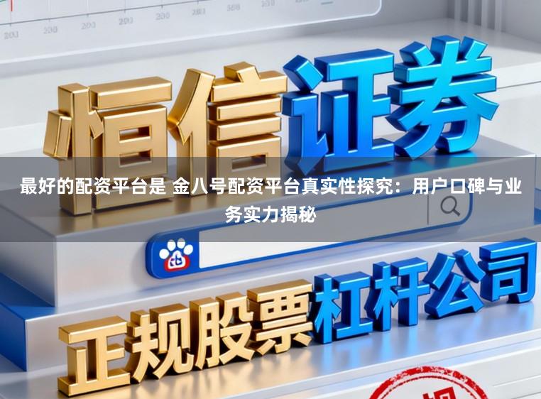 最好的配资平台是 金八号配资平台真实性探究：用户口碑与业务实力揭秘