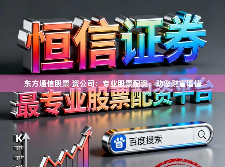 东方通信股票 资公司：专业股票配资，助您财富增值