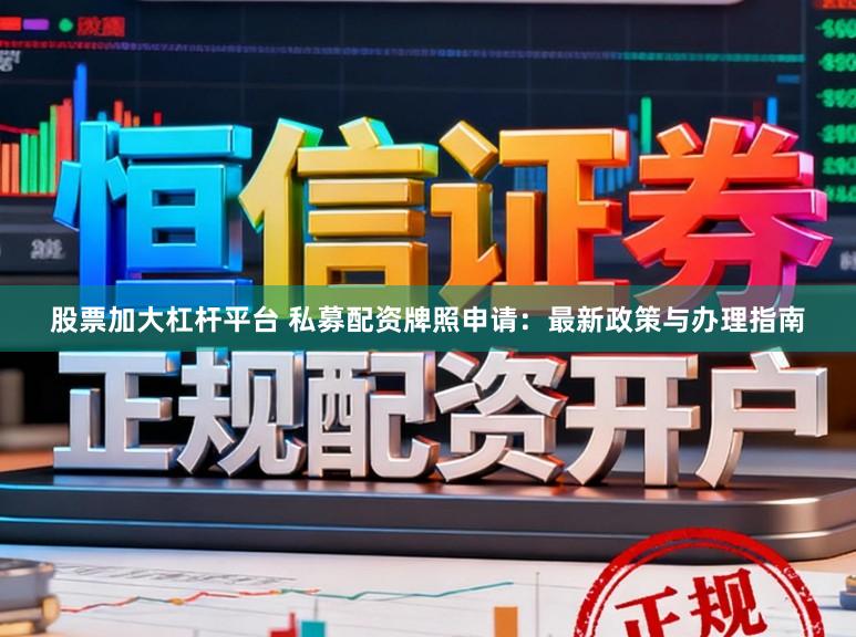 股票加大杠杆平台 私募配资牌照申请：最新政策与办理指南