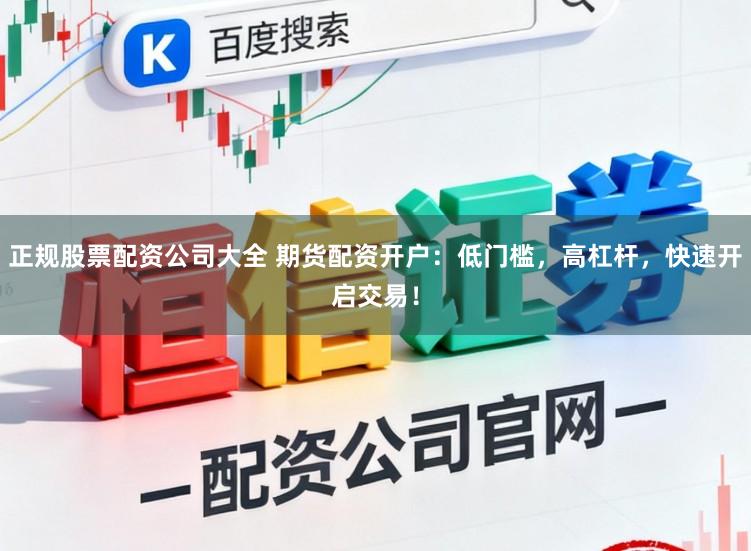 正规股票配资公司大全 期货配资开户：低门槛，高杠杆，快速开启交易！