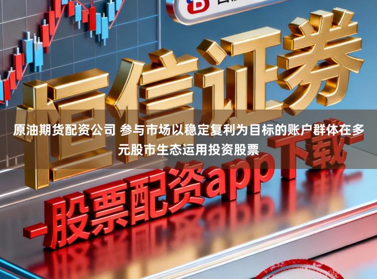 原油期货配资公司 参与市场以稳定复利为目标的账户群体在多元股市生态运用投资股票