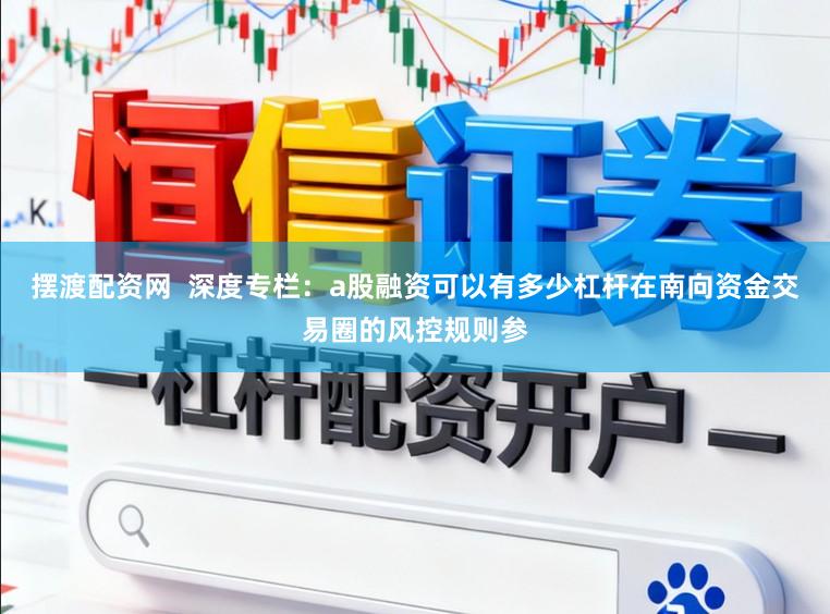 摆渡配资网  深度专栏：a股融资可以有多少杠杆在南向资金交易圈的风控规则参
