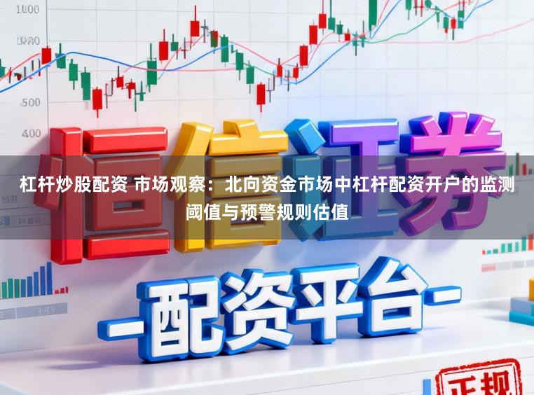 杠杆炒股配资 市场观察：北向资金市场中杠杆配资开户的监测阈值与预警规则估值