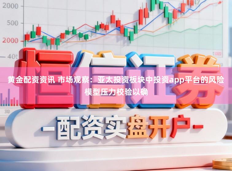 黄金配资资讯 市场观察：亚太投资板块中投资app平台的风险模型压力校验以确