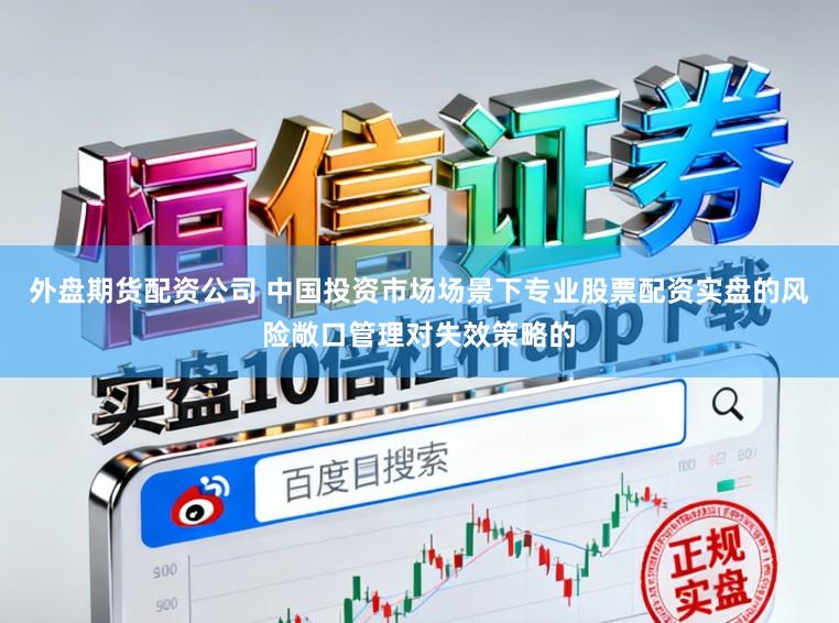外盘期货配资公司 中国投资市场场景下专业股票配资实盘的风险敞口管理对失效策略的