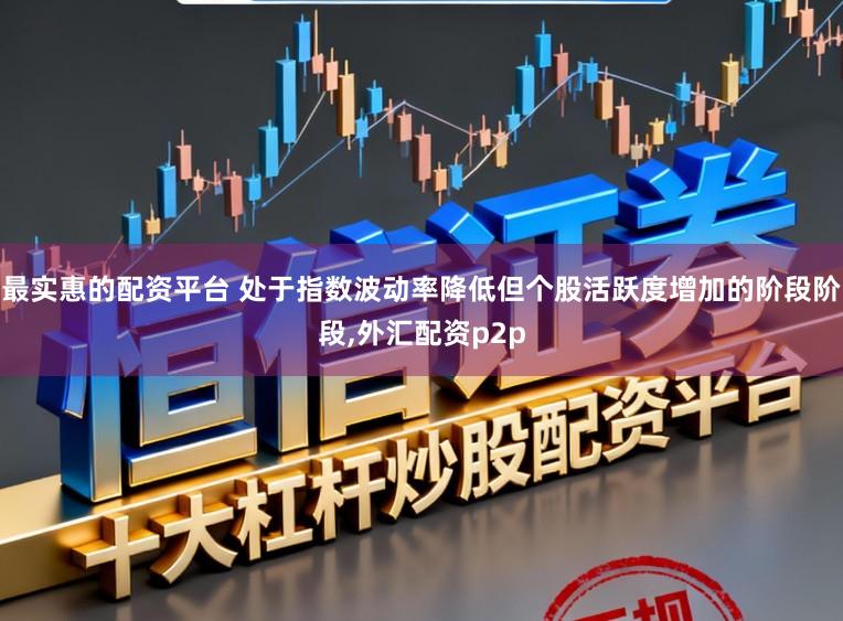 最实惠的配资平台 处于指数波动率降低但个股活跃度增加的阶段阶段,外汇配资p2p