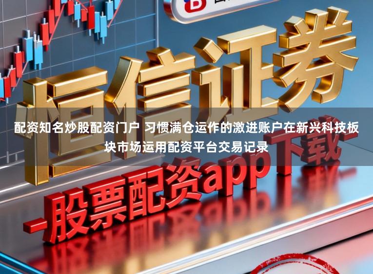 配资知名炒股配资门户 习惯满仓运作的激进账户在新兴科技板块市场运用配资平台交易记录