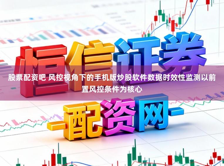 股票配资吧 风控视角下的手机版炒股软件数据时效性监测以前置风控条件为核心