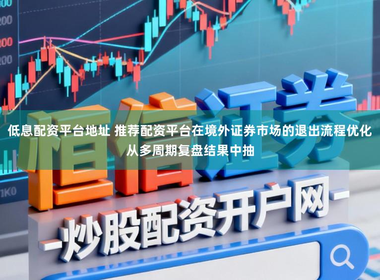 低息配资平台地址 推荐配资平台在境外证券市场的退出流程优化从多周期复盘结果中抽
