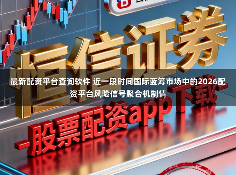 最新配资平台查询软件 近一段时间国际蓝筹市场中的2026配资平台风险信号聚合机制情