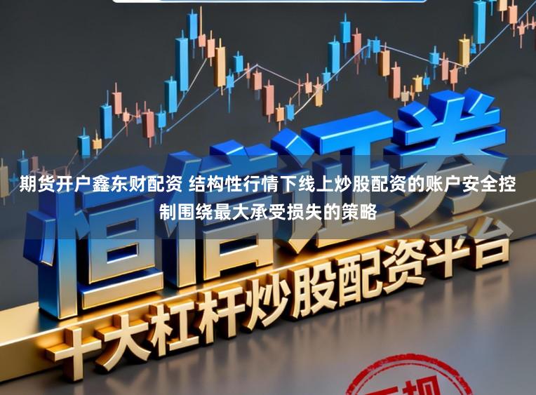 期货开户鑫东财配资 结构性行情下线上炒股配资的账户安全控制围绕最大承受损失的策略