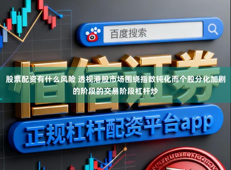 股票配资有什么风险 透视港股市场围绕指数钝化而个股分化加剧的阶段的交易阶段杠杆炒