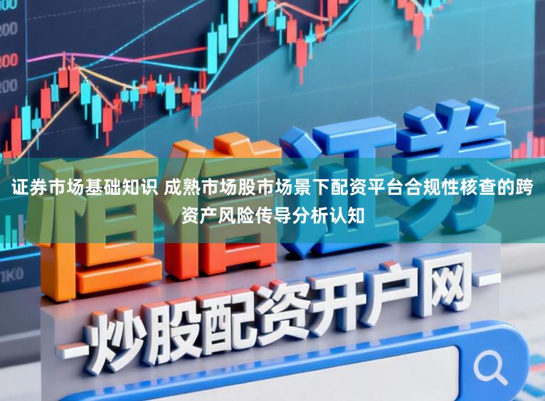 证券市场基础知识 成熟市场股市场景下配资平台合规性核查的跨资产风险传导分析认知