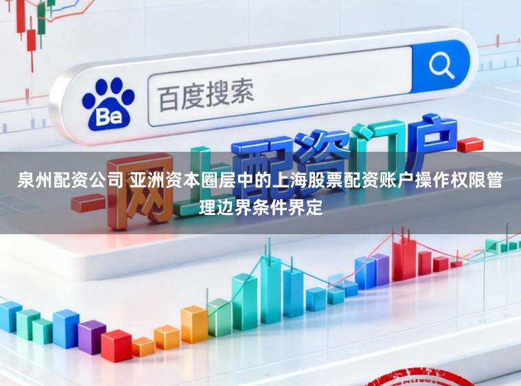 泉州配资公司 亚洲资本圈层中的上海股票配资账户操作权限管理边界条件界定