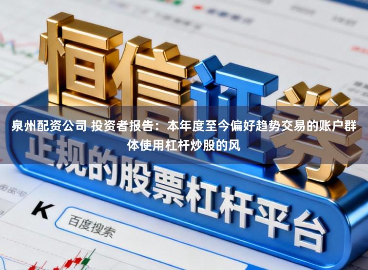 泉州配资公司 投资者报告：本年度至今偏好趋势交易的账户群体使用杠杆炒股的风