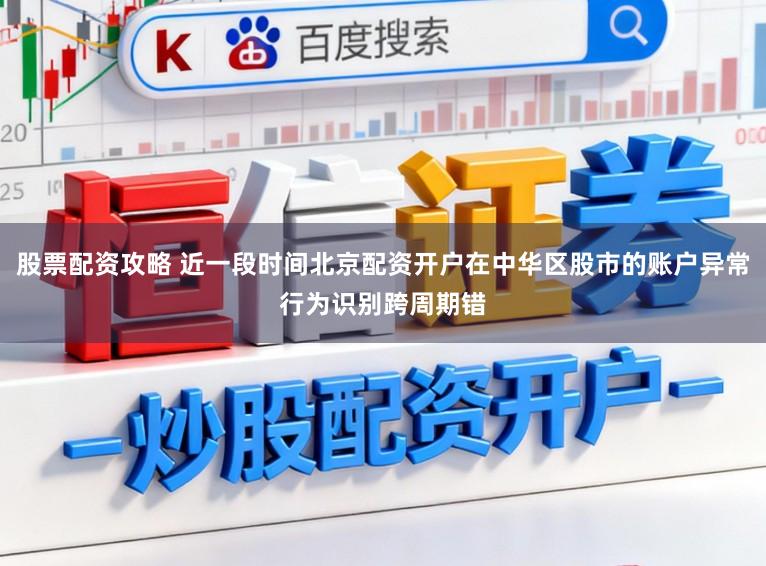 股票配资攻略 近一段时间北京配资开户在中华区股市的账户异常行为识别跨周期错