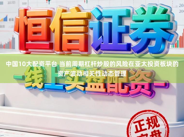 中国10大配资平台 当前周期杠杆炒股的风险在亚太投资板块的资产波动相关性动态管理