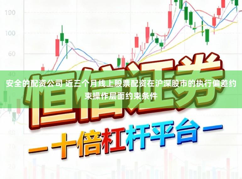 安全的配资公司 近三个月线上股票配资在沪深股市的执行偏差约束操作层面约束条件