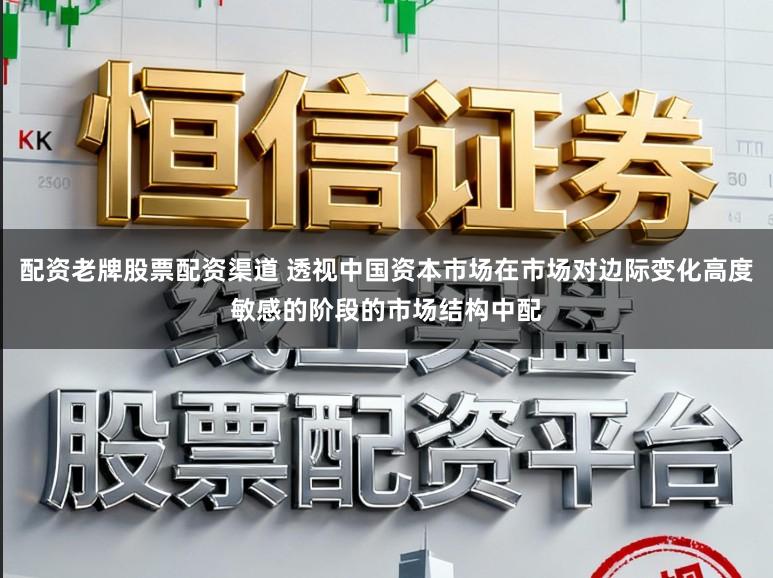 配资老牌股票配资渠道 透视中国资本市场在市场对边际变化高度敏感的阶段的市场结构中配