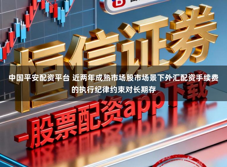 中国平安配资平台 近两年成熟市场股市场景下外汇配资手续费的执行纪律约束对长期存