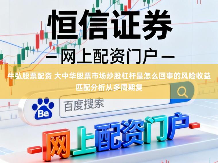 牛弘股票配资 大中华股票市场炒股杠杆是怎么回事的风险收益匹配分析从多周期复
